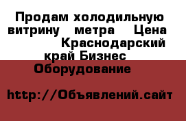 Продам холодильную витрину 2 метра. › Цена ­ 30 000 - Краснодарский край Бизнес » Оборудование   